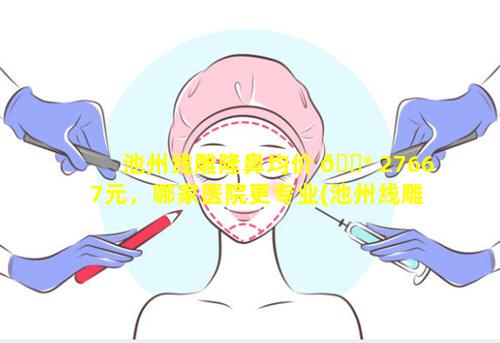 池州线雕隆鼻均价 💮 27667元，哪家医院更专业(池州线雕隆鼻 🦉 均价27667元,哪家医院更专业)